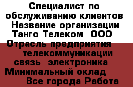 Специалист по обслуживанию клиентов › Название организации ­ Танго Телеком, ООО › Отрасль предприятия ­ IT, телекоммуникации, связь, электроника › Минимальный оклад ­ 13 000 - Все города Работа » Вакансии   . Мордовия респ.